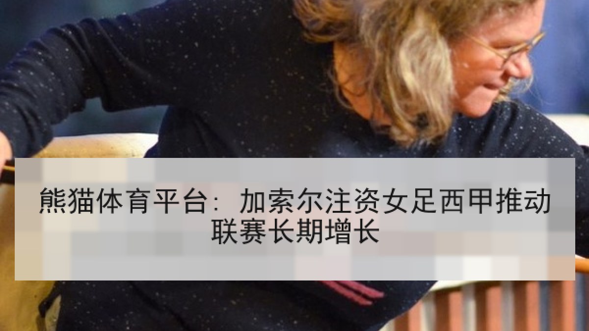 熊猫体育平台: 加索尔注资女足西甲推动联赛长期增长