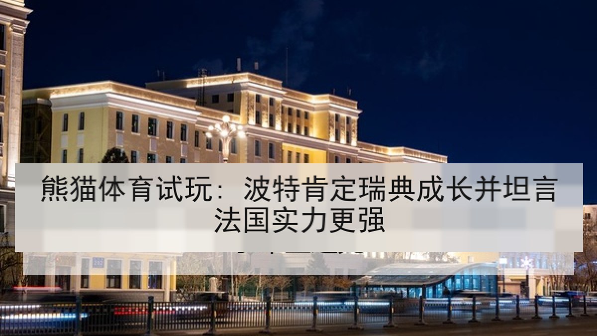 熊猫体育试玩: 波特肯定瑞典成长并坦言法国实力更强