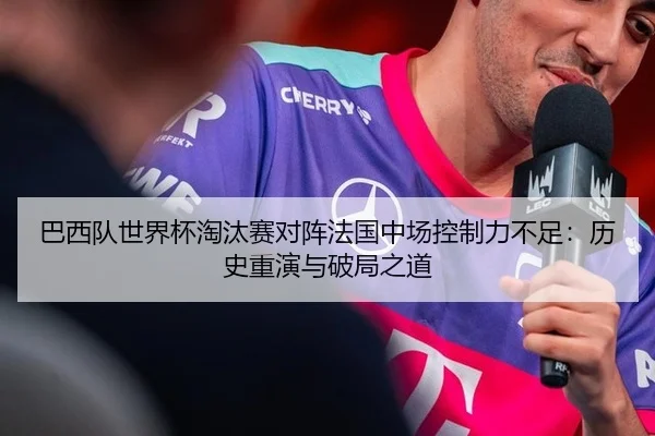 巴西队世界杯淘汰赛对阵法国中场控制力不足：历史重演与破局之道
