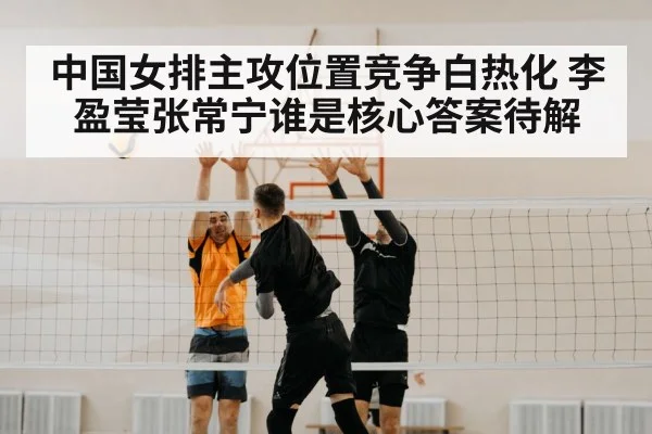 中国女排主攻位置竞争白热化 李盈莹张常宁谁是核心答案待解