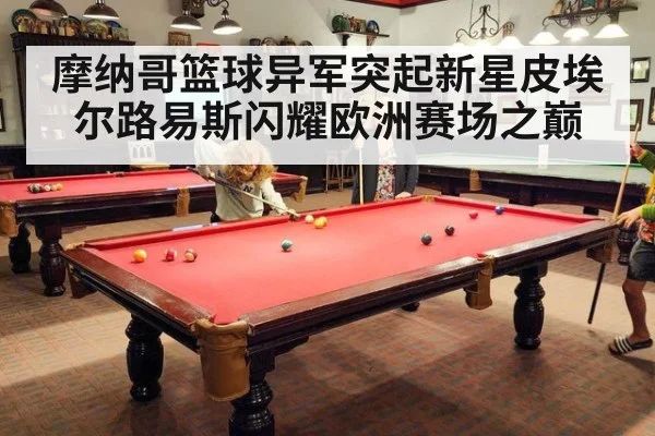 摩纳哥篮球异军突起新星皮埃尔路易斯闪耀欧洲赛场之巅